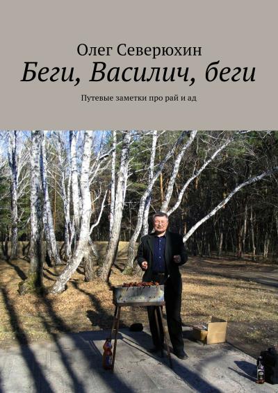 Книга Беги, Василич, беги. Путевые заметки про рай и ад (Олег Васильевич Северюхин)